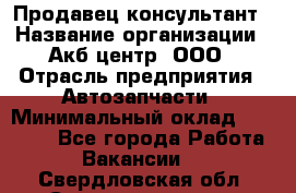 Продавец-консультант › Название организации ­ Акб-центр, ООО › Отрасль предприятия ­ Автозапчасти › Минимальный оклад ­ 25 000 - Все города Работа » Вакансии   . Свердловская обл.,Среднеуральск г.